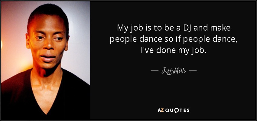 My job is to be a DJ and make people dance so if people dance, I've done my job. - Jeff Mills