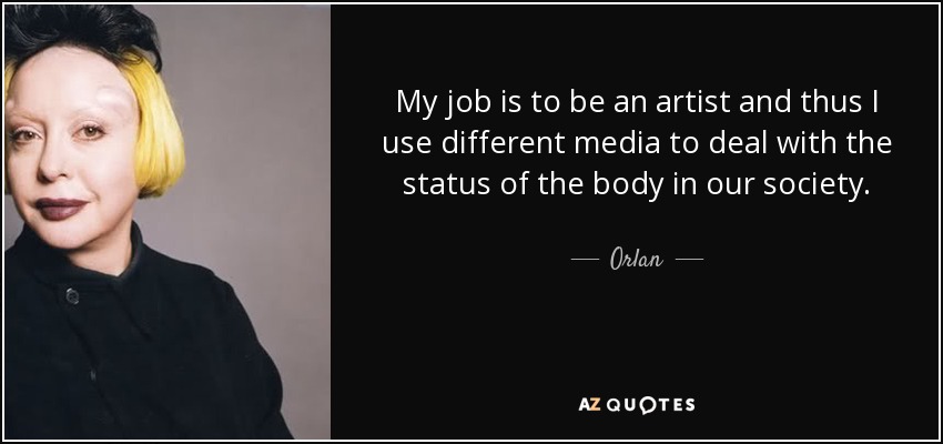 My job is to be an artist and thus I use different media to deal with the status of the body in our society. - Orlan