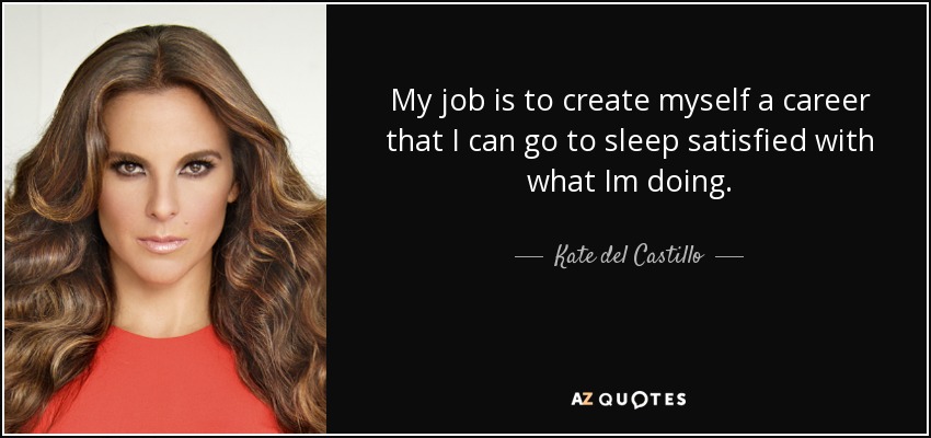 My job is to create myself a career that I can go to sleep satisfied with what Im doing. - Kate del Castillo