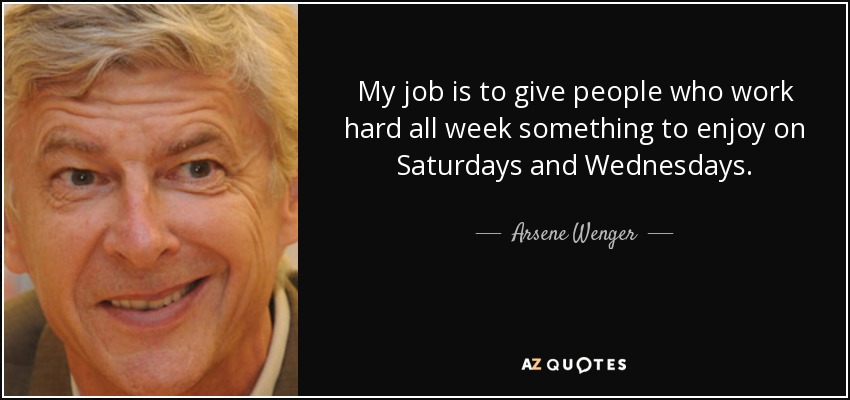 My job is to give people who work hard all week something to enjoy on Saturdays and Wednesdays. - Arsene Wenger