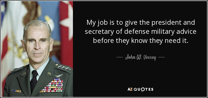 My job is to give the president and secretary of defense military advice before they know they need it. - John W. Vessey, Jr.