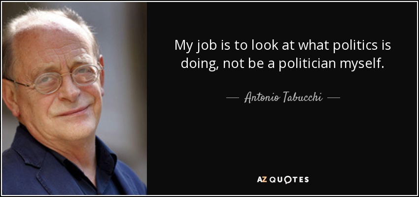 My job is to look at what politics is doing, not be a politician myself. - Antonio Tabucchi