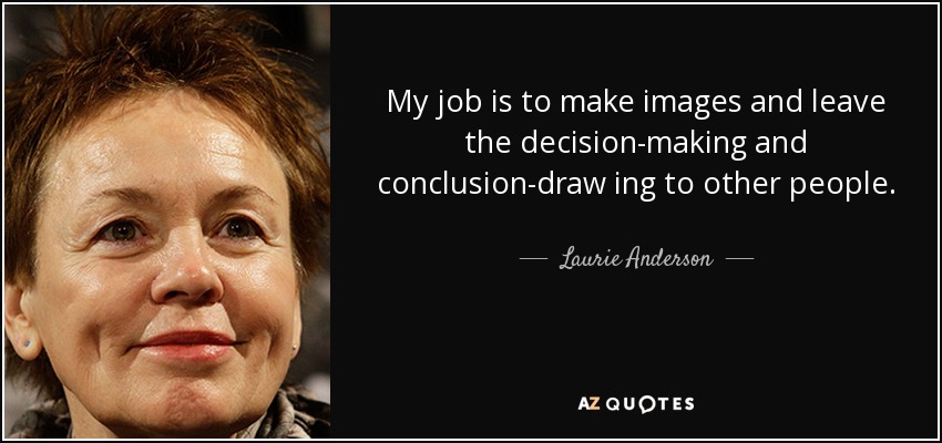My job is to make images and leave the decision-making and conclusion-draw ing to other people. - Laurie Anderson