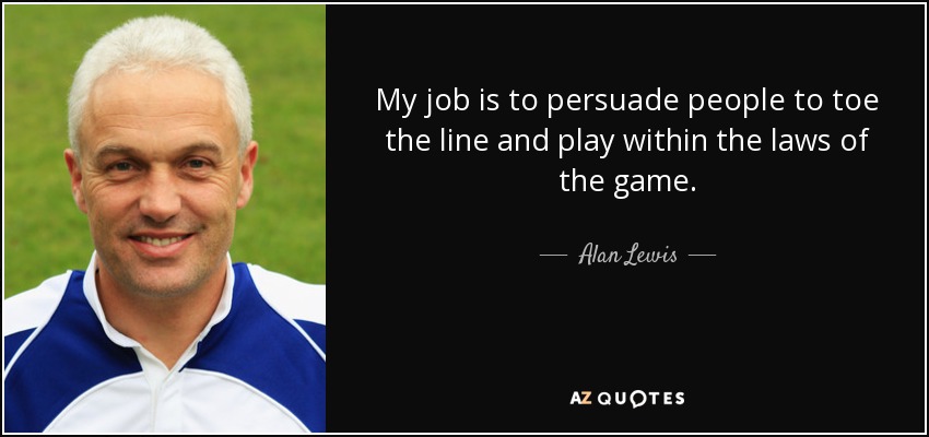 My job is to persuade people to toe the line and play within the laws of the game. - Alan Lewis