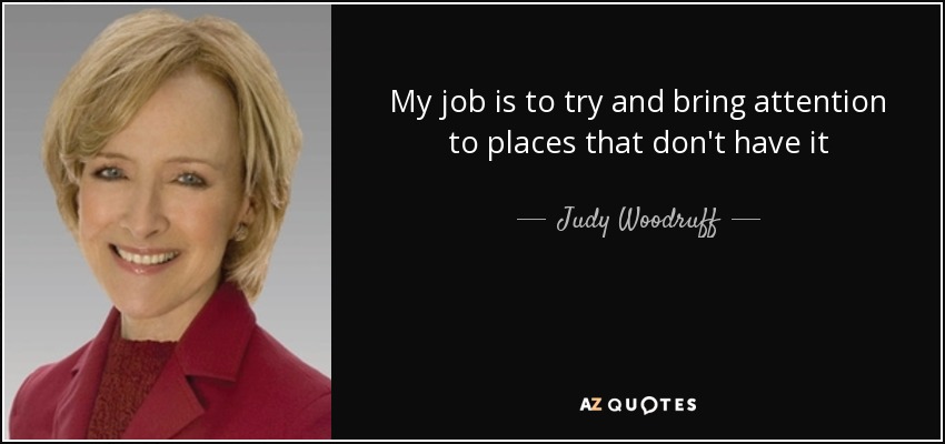 My job is to try and bring attention to places that don't have it - Judy Woodruff