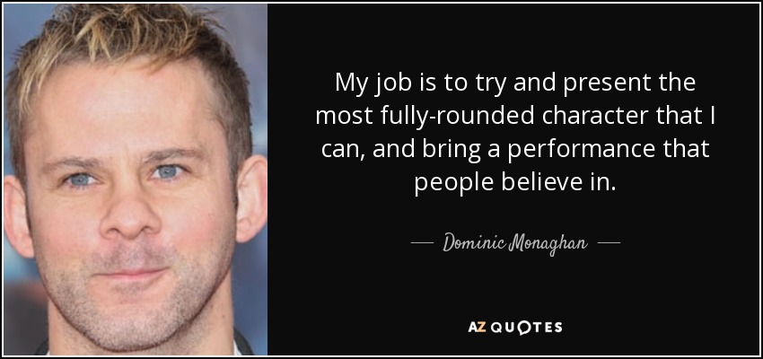 My job is to try and present the most fully-rounded character that I can, and bring a performance that people believe in. - Dominic Monaghan
