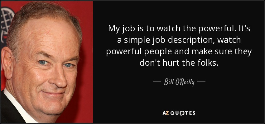 My job is to watch the powerful. It's a simple job description, watch powerful people and make sure they don't hurt the folks. - Bill O'Reilly