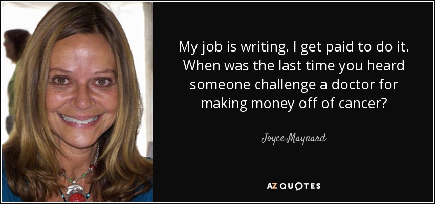 My job is writing. I get paid to do it. When was the last time you heard someone challenge a doctor for making money off of cancer? - Joyce Maynard