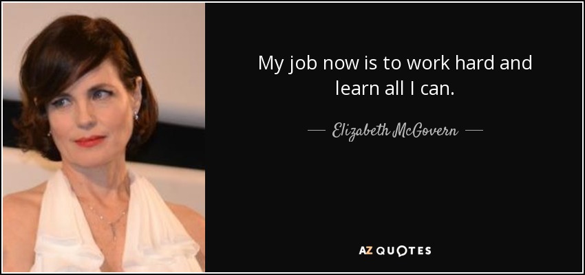 My job now is to work hard and learn all I can. - Elizabeth McGovern