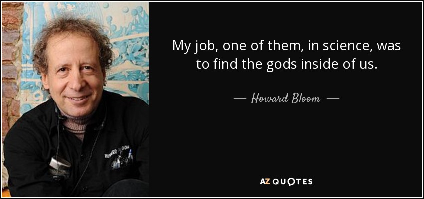 My job, one of them, in science, was to find the gods inside of us. - Howard Bloom