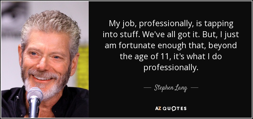 My job, professionally, is tapping into stuff. We've all got it. But, I just am fortunate enough that, beyond the age of 11, it's what I do professionally. - Stephen Lang