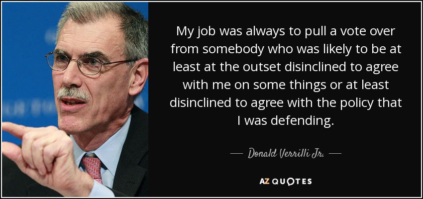 My job was always to pull a vote over from somebody who was likely to be at least at the outset disinclined to agree with me on some things or at least disinclined to agree with the policy that I was defending. - Donald Verrilli Jr.