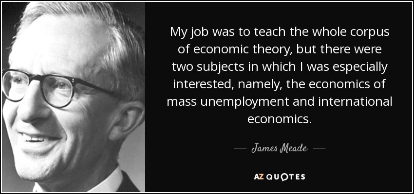 My job was to teach the whole corpus of economic theory, but there were two subjects in which I was especially interested, namely, the economics of mass unemployment and international economics. - James Meade