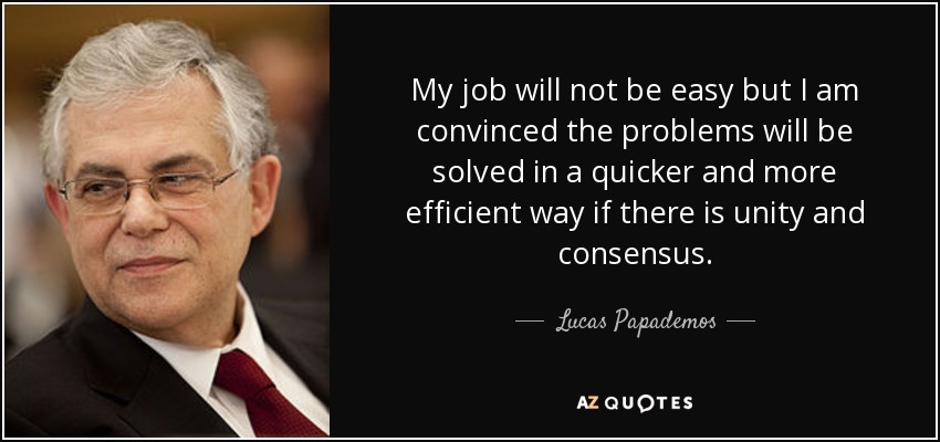 My job will not be easy but I am convinced the problems will be solved in a quicker and more efficient way if there is unity and consensus. - Lucas Papademos