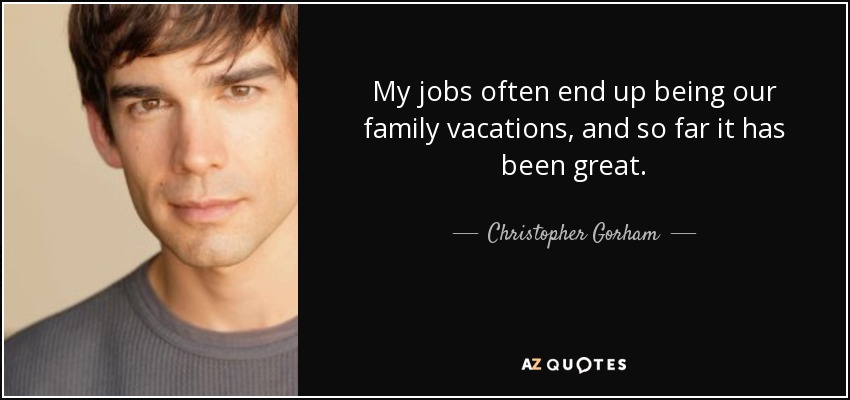 My jobs often end up being our family vacations, and so far it has been great. - Christopher Gorham