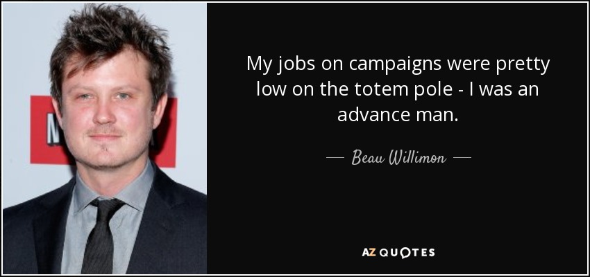 My jobs on campaigns were pretty low on the totem pole - I was an advance man. - Beau Willimon