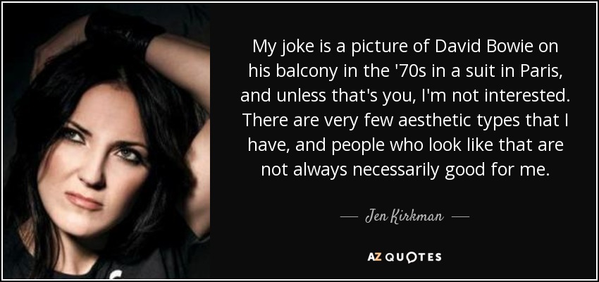 My joke is a picture of David Bowie on his balcony in the '70s in a suit in Paris, and unless that's you, I'm not interested. There are very few aesthetic types that I have, and people who look like that are not always necessarily good for me. - Jen Kirkman