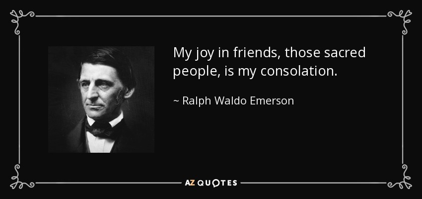 My joy in friends, those sacred people, is my consolation. - Ralph Waldo Emerson