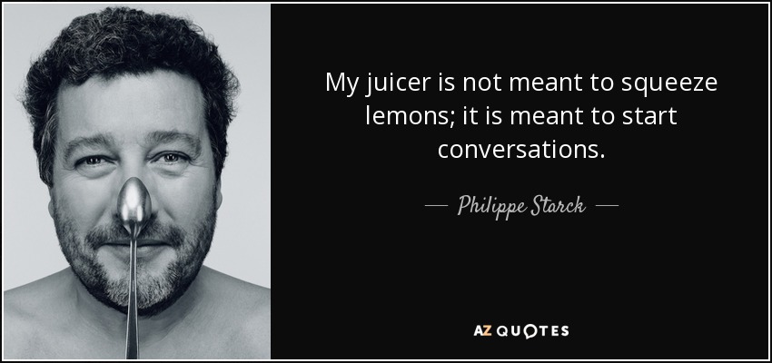 My juicer is not meant to squeeze lemons; it is meant to start conversations. - Philippe Starck
