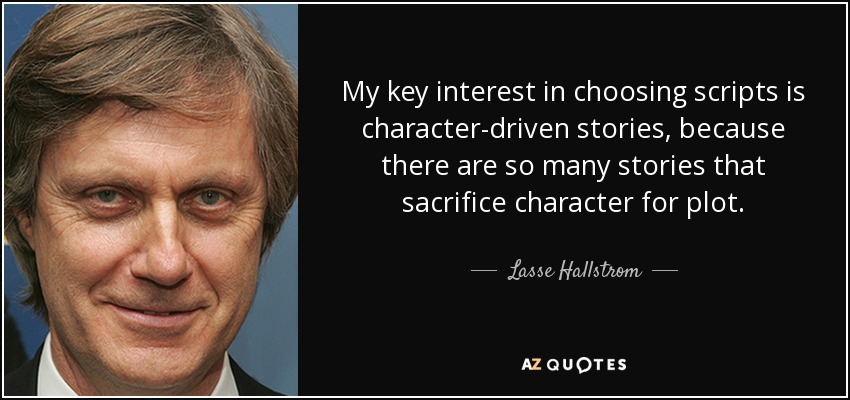 My key interest in choosing scripts is character-driven stories, because there are so many stories that sacrifice character for plot. - Lasse Hallstrom