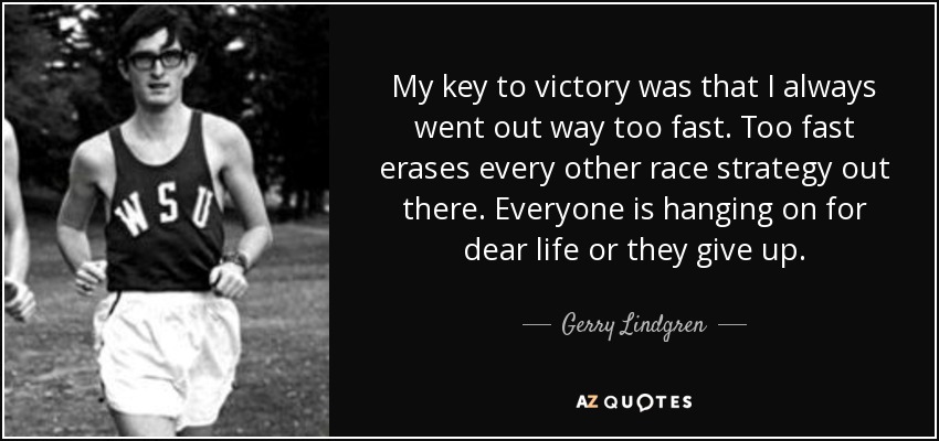 My key to victory was that I always went out way too fast. Too fast erases every other race strategy out there. Everyone is hanging on for dear life or they give up. - Gerry Lindgren