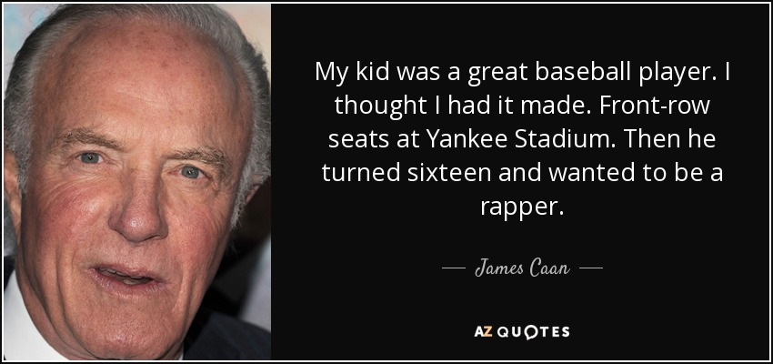 My kid was a great baseball player. I thought I had it made. Front-row seats at Yankee Stadium. Then he turned sixteen and wanted to be a rapper. - James Caan
