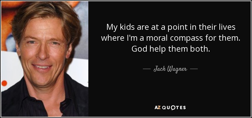 My kids are at a point in their lives where I'm a moral compass for them. God help them both. - Jack Wagner