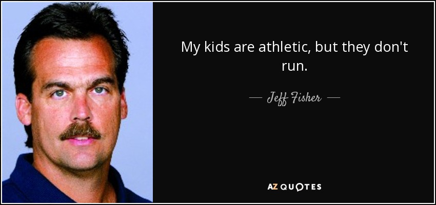 My kids are athletic, but they don't run. - Jeff Fisher