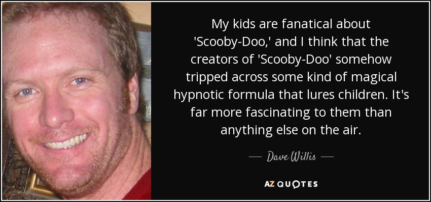 My kids are fanatical about 'Scooby-Doo,' and I think that the creators of 'Scooby-Doo' somehow tripped across some kind of magical hypnotic formula that lures children. It's far more fascinating to them than anything else on the air. - Dave Willis