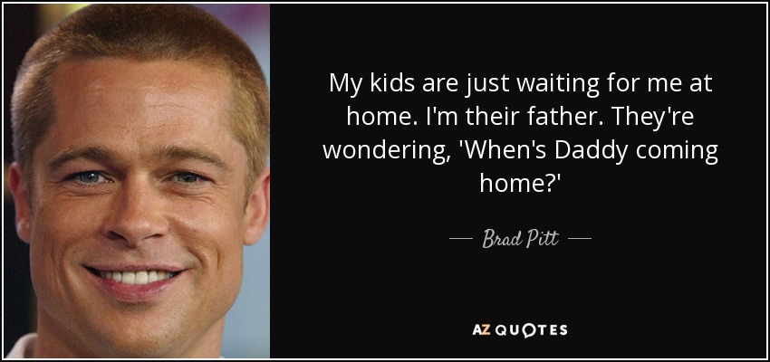 My kids are just waiting for me at home. I'm their father. They're wondering, 'When's Daddy coming home?' - Brad Pitt