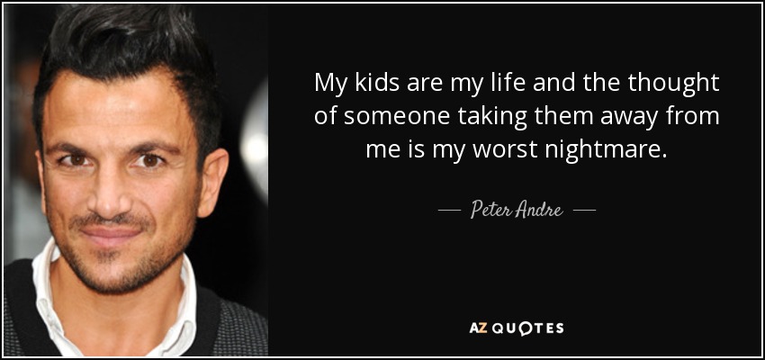 My kids are my life and the thought of someone taking them away from me is my worst nightmare. - Peter Andre