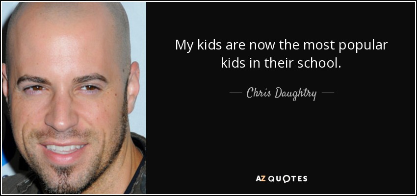 My kids are now the most popular kids in their school. - Chris Daughtry