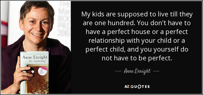 My kids are supposed to live till they are one hundred. You don't have to have a perfect house or a perfect relationship with your child or a perfect child, and you yourself do not have to be perfect. - Anne Enright