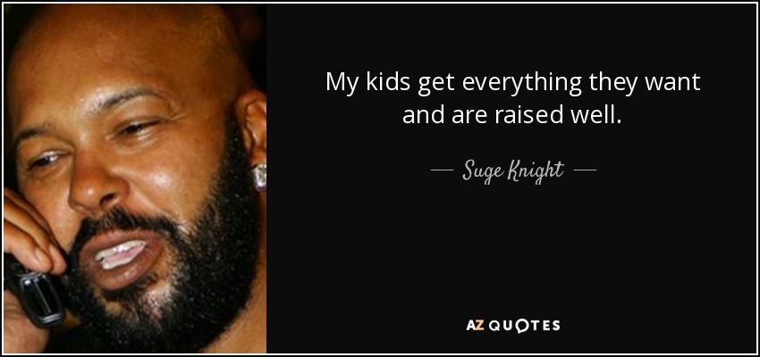 My kids get everything they want and are raised well. - Suge Knight