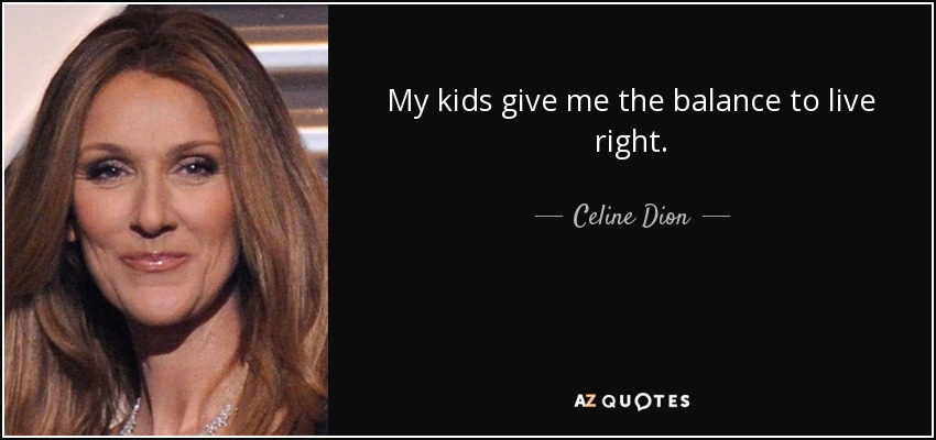 My kids give me the balance to live right. - Celine Dion