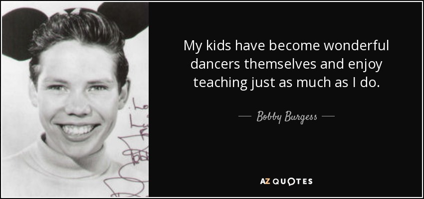 My kids have become wonderful dancers themselves and enjoy teaching just as much as I do. - Bobby Burgess