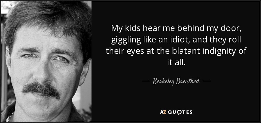 My kids hear me behind my door, giggling like an idiot, and they roll their eyes at the blatant indignity of it all. - Berkeley Breathed