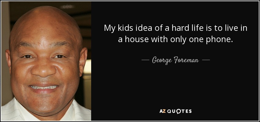 My kids idea of a hard life is to live in a house with only one phone. - George Foreman