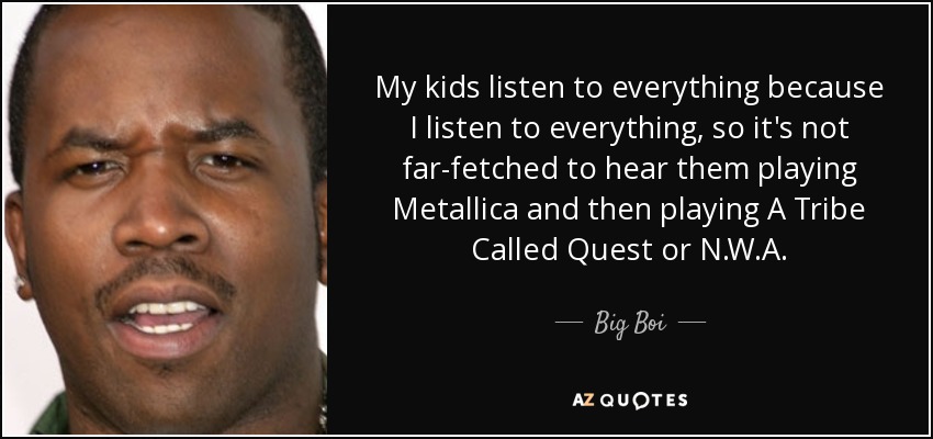 My kids listen to everything because I listen to everything, so it's not far-fetched to hear them playing Metallica and then playing A Tribe Called Quest or N.W.A. - Big Boi