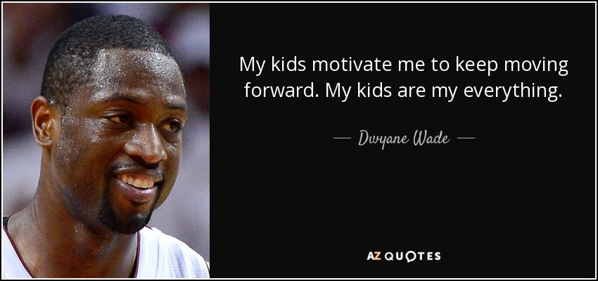My kids motivate me to keep moving forward. My kids are my everything. - Dwyane Wade