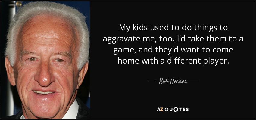 My kids used to do things to aggravate me, too. I'd take them to a game, and they'd want to come home with a different player. - Bob Uecker