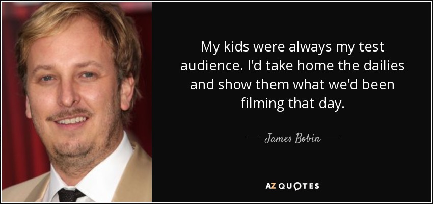 My kids were always my test audience. I'd take home the dailies and show them what we'd been filming that day. - James Bobin