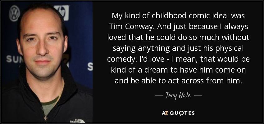 My kind of childhood comic ideal was Tim Conway. And just because I always loved that he could do so much without saying anything and just his physical comedy. I'd love - I mean, that would be kind of a dream to have him come on and be able to act across from him. - Tony Hale