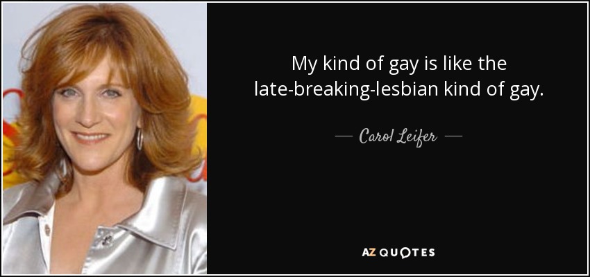 My kind of gay is like the late-breaking-lesbian kind of gay. - Carol Leifer