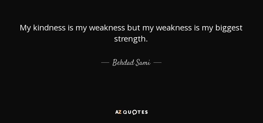 My kindness is my weakness but my weakness is my biggest strength. - Behdad Sami