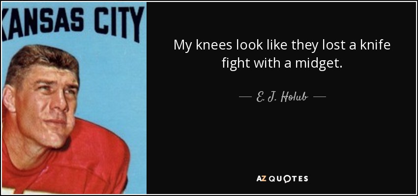 My knees look like they lost a knife fight with a midget. - E. J. Holub