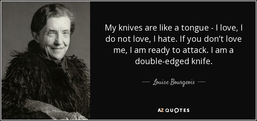 My knives are like a tongue - I love, I do not love, I hate. If you don’t love me, I am ready to attack. I am a double-edged knife. - Louise Bourgeois