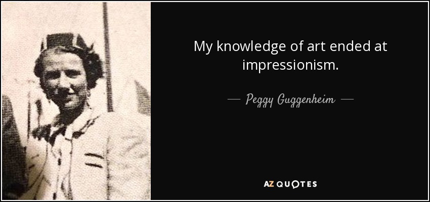 My knowledge of art ended at impressionism. - Peggy Guggenheim