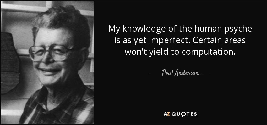 My knowledge of the human psyche is as yet imperfect. Certain areas won't yield to computation. - Poul Anderson