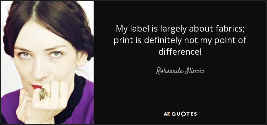 My label is largely about fabrics; print is definitely not my point of difference! - Roksanda Ilincic